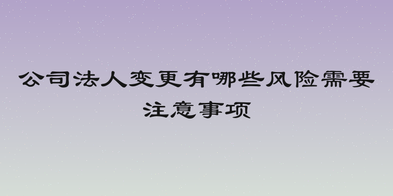 公司法人变更有哪些风险需要注意事项