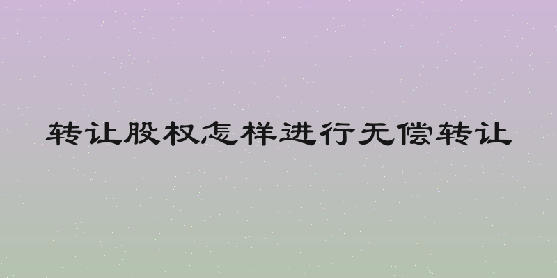 转让股权怎样进行无偿转让