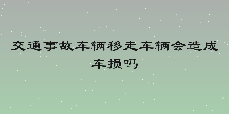 交通事故车辆移走车辆会造成车损吗