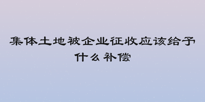 集体土地被企业征收应该给予什么补偿