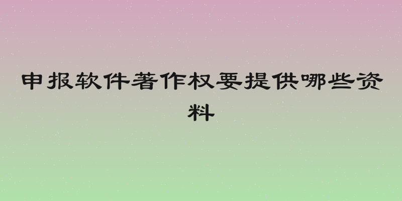 申报软件著作权要提供哪些资料