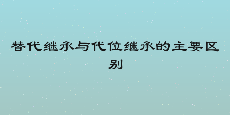 替代继承与代位继承的主要区别