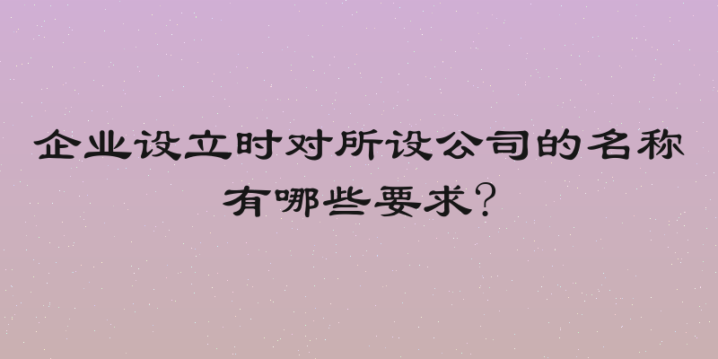 企业设立时对所设公司的名称有哪些要求?