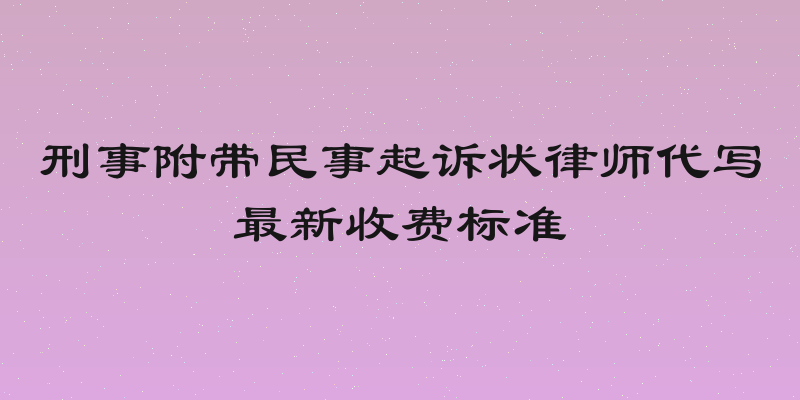 刑事附带民事起诉状律师代写最新收费标准