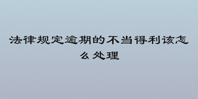 法律规定逾期的不当得利该怎么处理