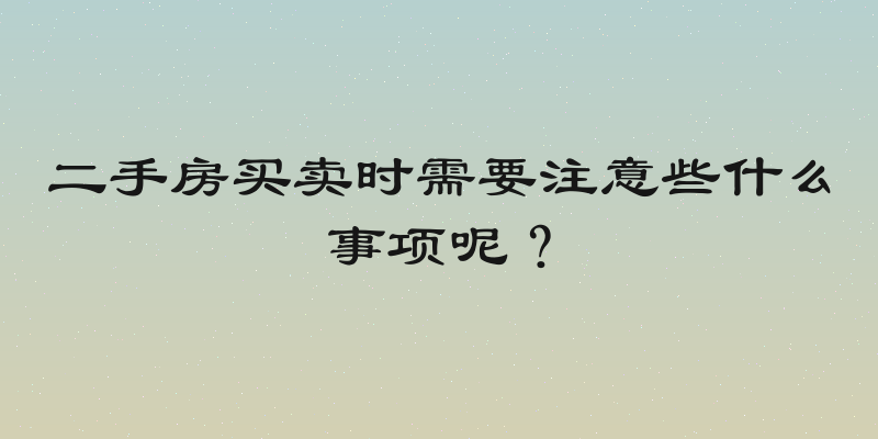 二手房买卖时需要注意些什么事项呢？