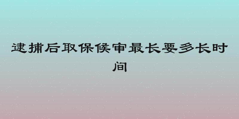逮捕后取保候审最长要多长时间