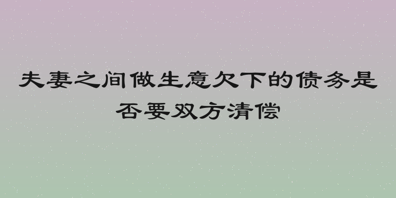夫妻之间做生意欠下的债务是否要双方清偿
