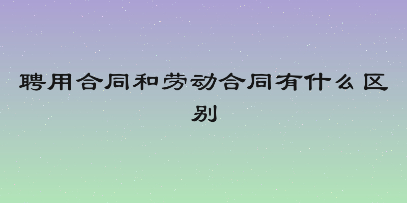 聘用合同和劳动合同有什么区别