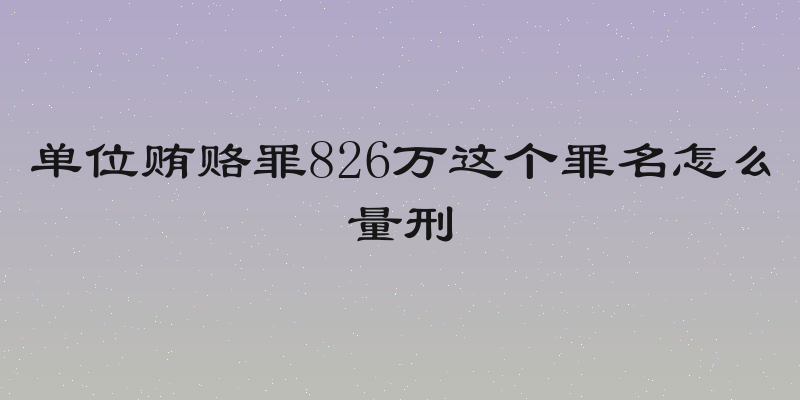 单位贿赂罪826万这个罪名怎么量刑