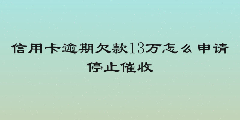 信用卡逾期欠款13万怎么申请停止催收