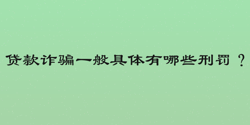 贷款诈骗一般具体有哪些刑罚？