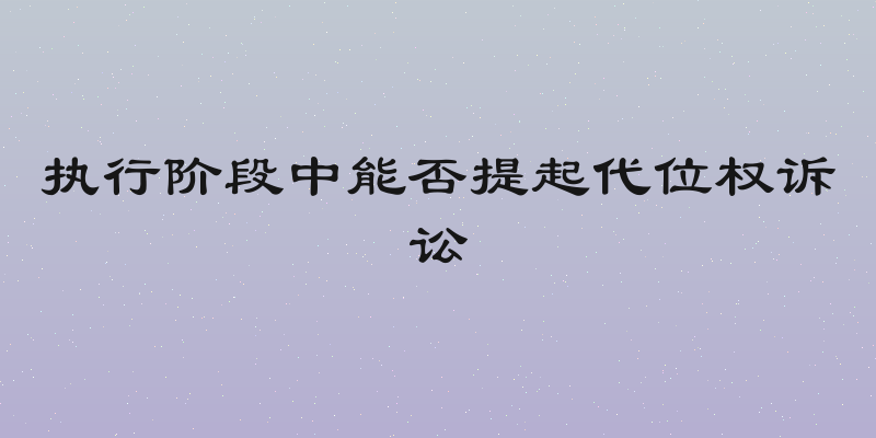 执行阶段中能否提起代位权诉讼