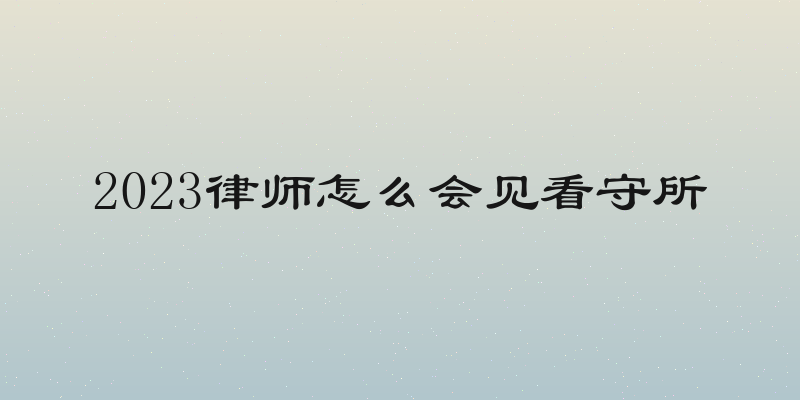 2023律师怎么会见看守所