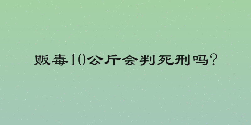 贩毒10公斤会判死刑吗?