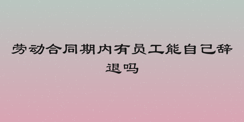 劳动合同期内有员工能自己辞退吗