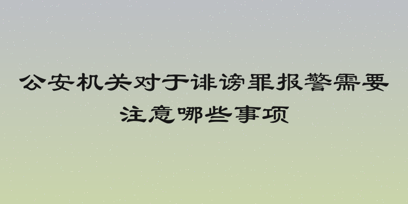 公安机关对于诽谤罪报警需要注意哪些事项