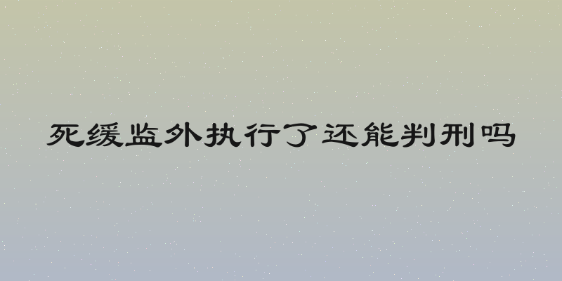 死缓监外执行了还能判刑吗