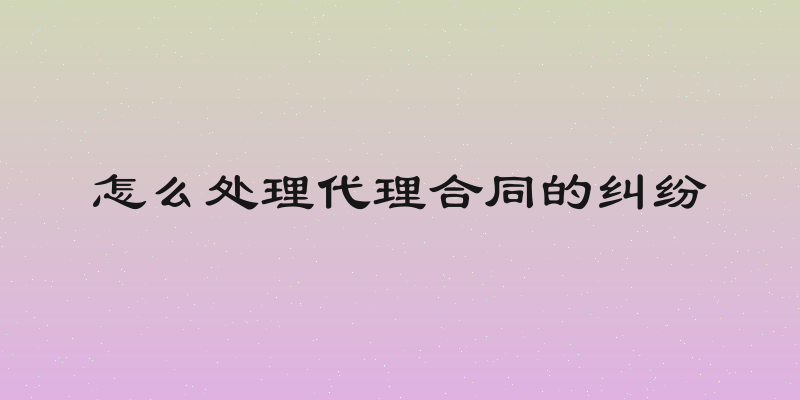 怎么处理代理合同的纠纷