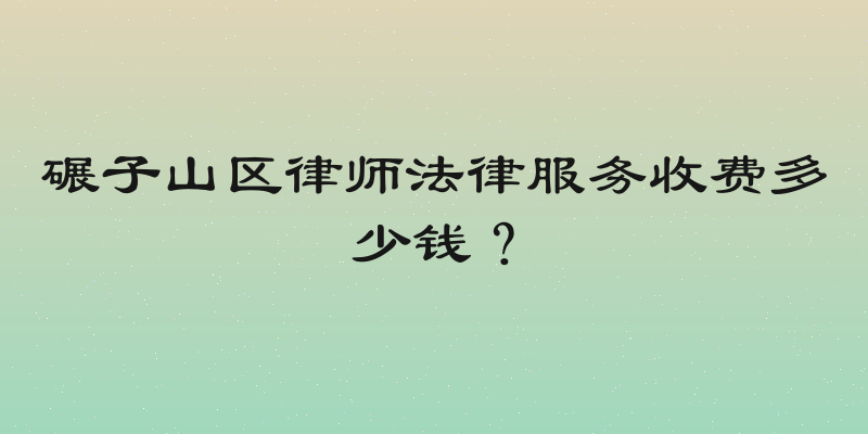 碾子山区律师法律服务收费多少钱？