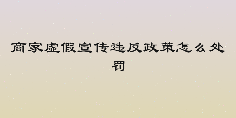 商家虚假宣传违反政策怎么处罚