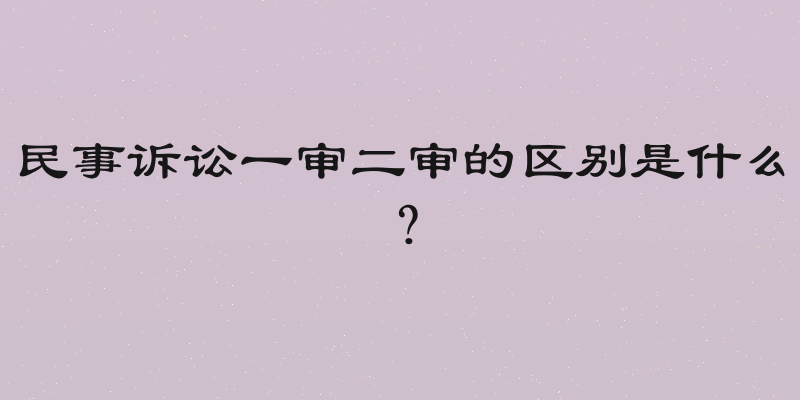 民事诉讼一审二审的区别是什么？
