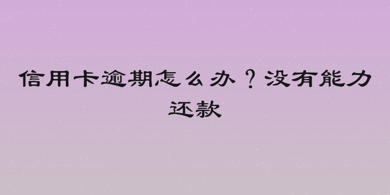 信用卡逾期怎么办？没有能力还款