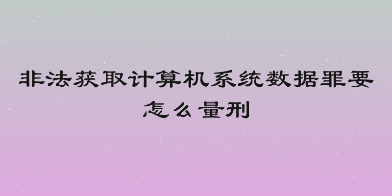 非法获取计算机系统数据罪要怎么量刑
