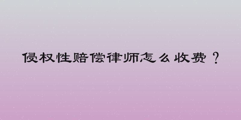 侵权性赔偿律师怎么收费？