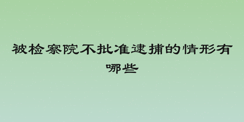被检察院不批准逮捕的情形有哪些