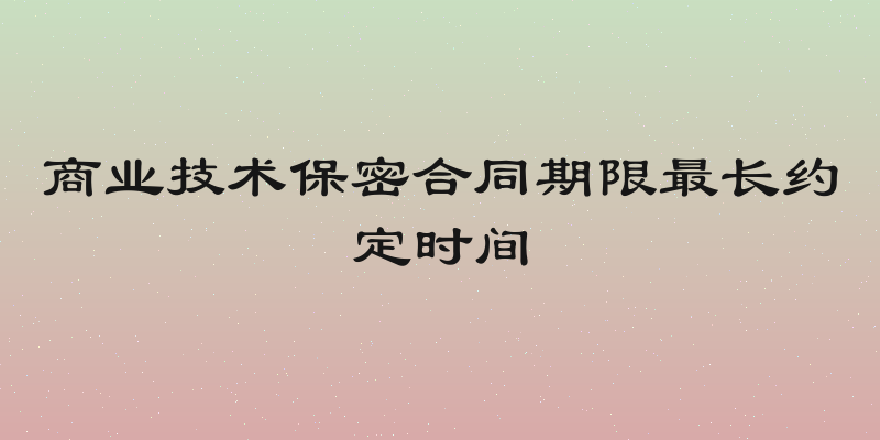 商业技术保密合同期限最长约定时间