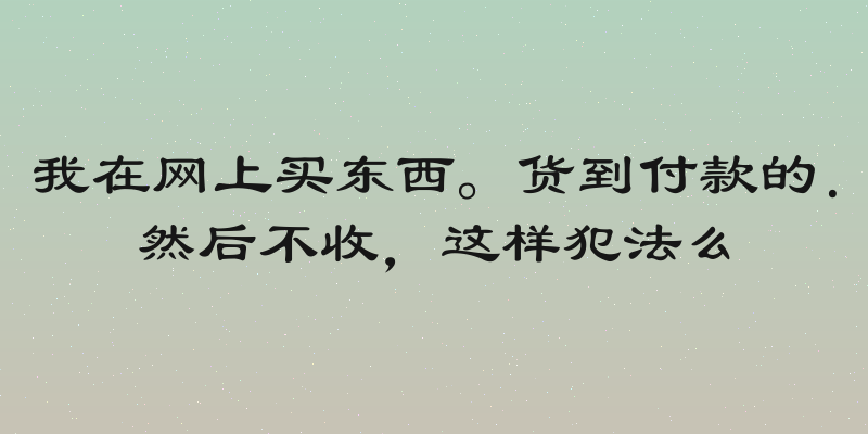 我在网上买东西。货到付款的．然后不收，这样犯法么