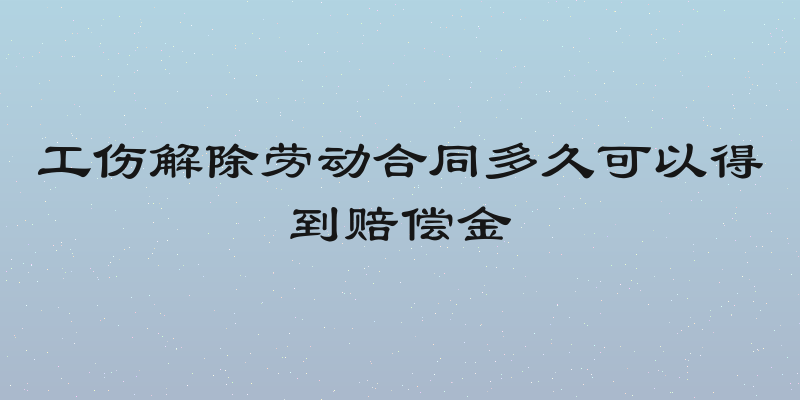 工伤解除劳动合同多久可以得到赔偿金
