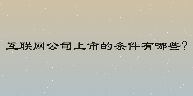 互联网公司上市的条件有哪些?