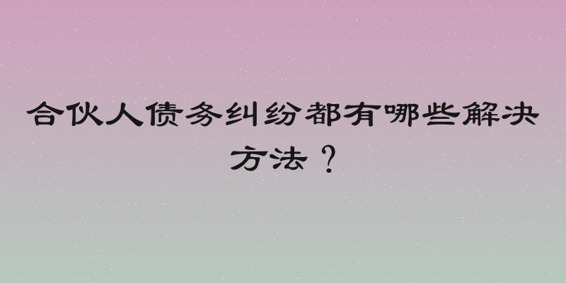 合伙人债务纠纷都有哪些解决方法？