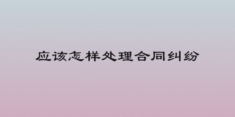 应该怎样处理合同纠纷