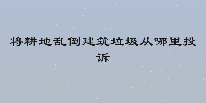 将耕地乱倒建筑垃圾从哪里投诉