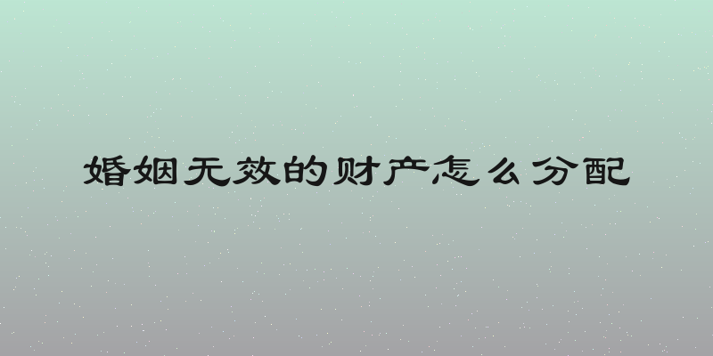 婚姻无效的财产怎么分配