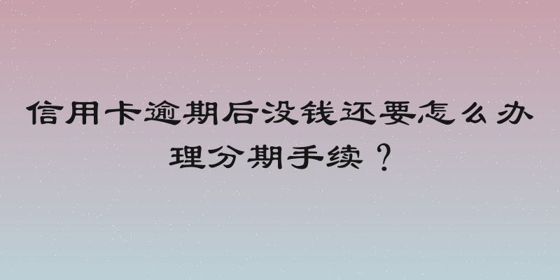 信用卡逾期后没钱还要怎么办理分期手续？