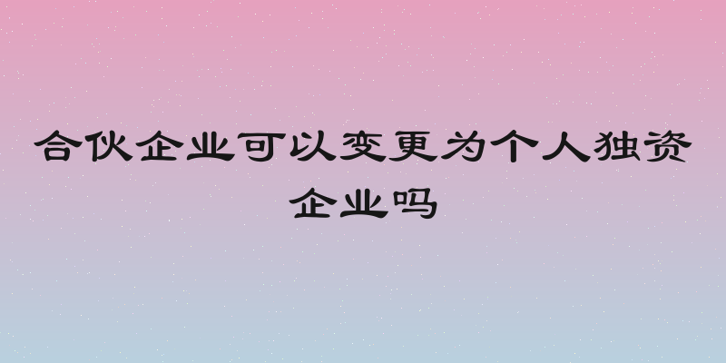 合伙企业可以变更为个人独资企业吗
