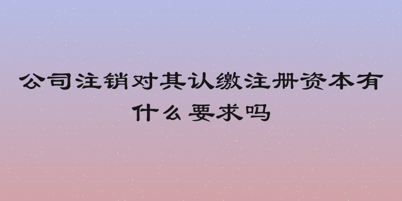 公司注销对其认缴注册资本有什么要求吗