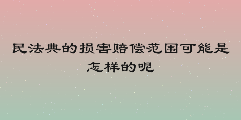 民法典的损害赔偿范围可能是怎样的呢