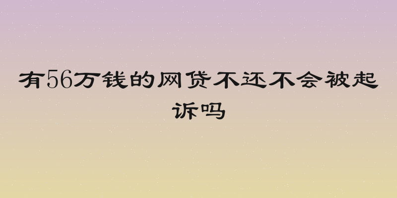 有56万钱的网贷不还不会被起诉吗