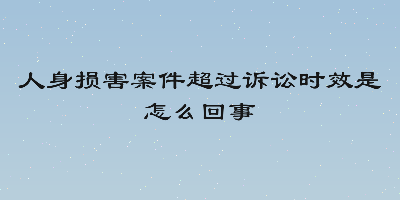 人身损害案件超过诉讼时效是怎么回事