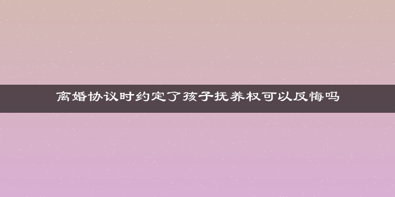 离婚协议时约定了孩子抚养权可以反悔吗