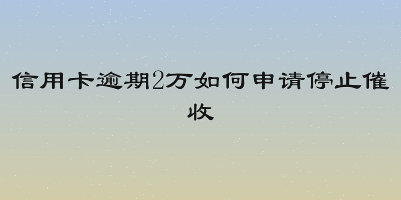 信用卡逾期2万如何申请停止催收