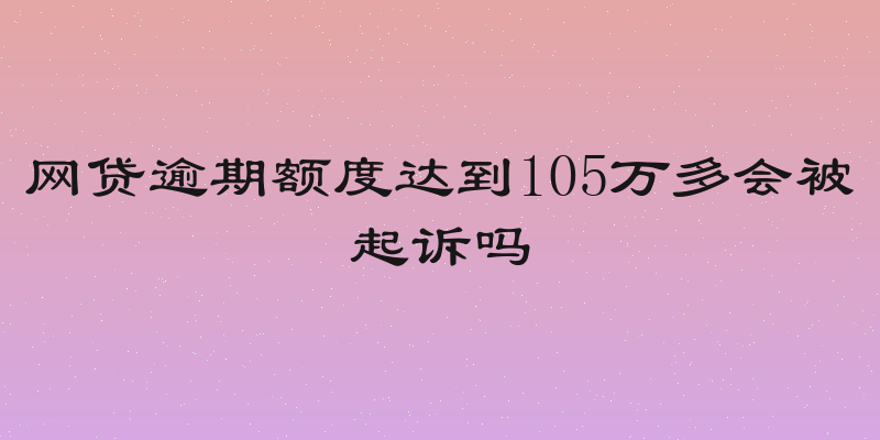 网贷逾期额度达到105万多会被起诉吗