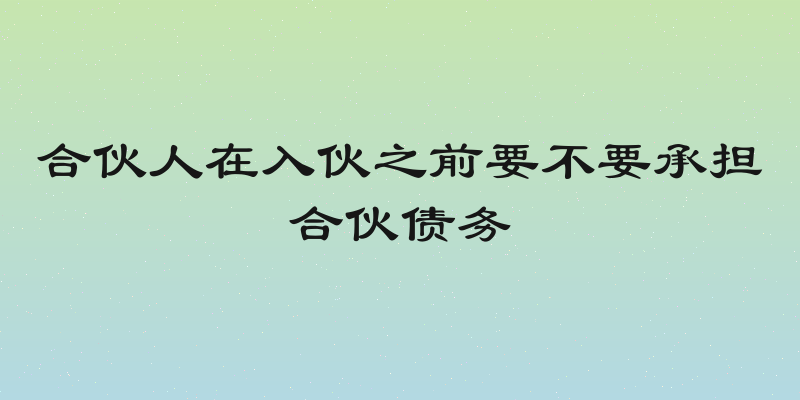 合伙人在入伙之前要不要承担合伙债务