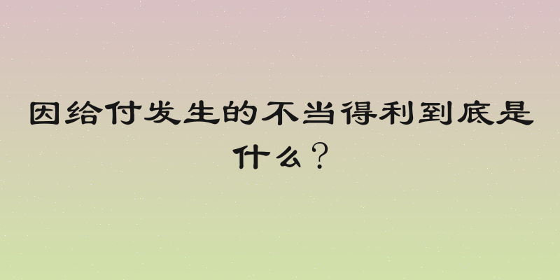 因给付发生的不当得利到底是什么?