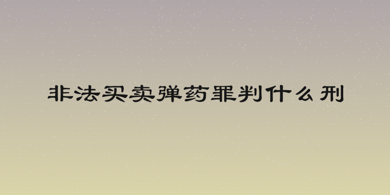 非法买卖弹药罪判什么刑